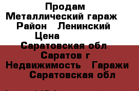 Продам. Металлический гараж. › Район ­ Ленинский › Цена ­ 60 000 - Саратовская обл., Саратов г. Недвижимость » Гаражи   . Саратовская обл.